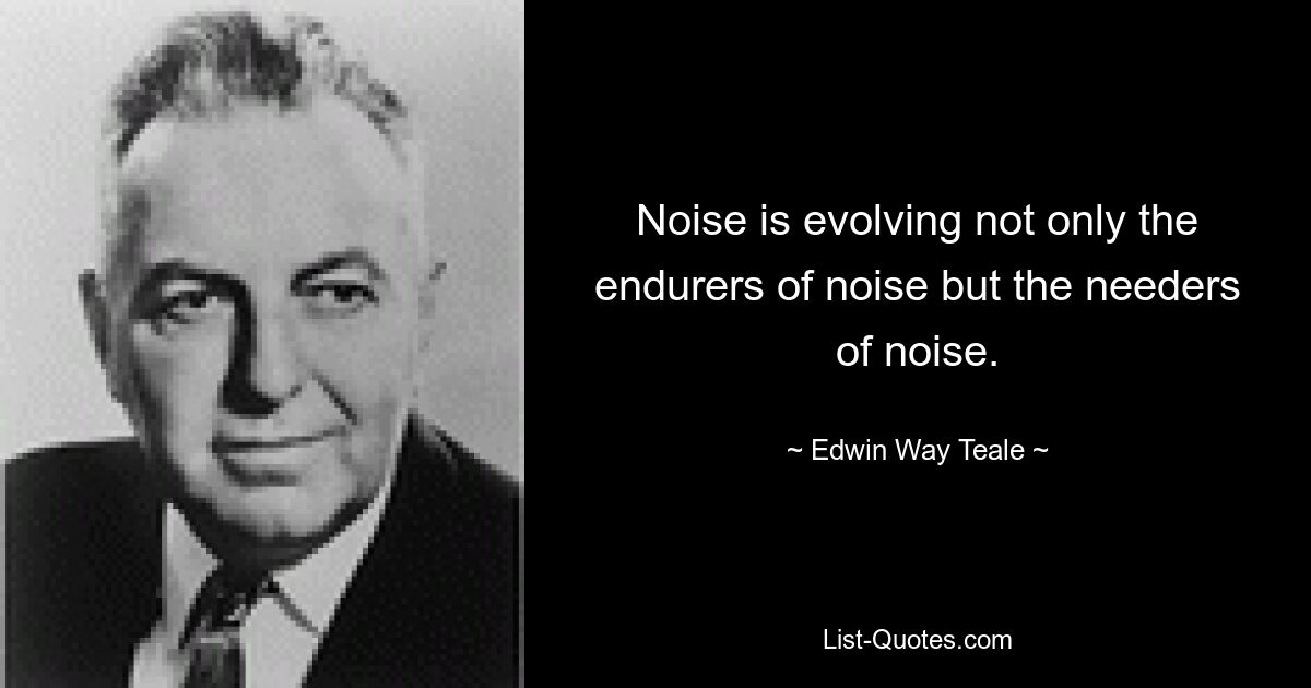 Noise is evolving not only the endurers of noise but the needers of noise. — © Edwin Way Teale