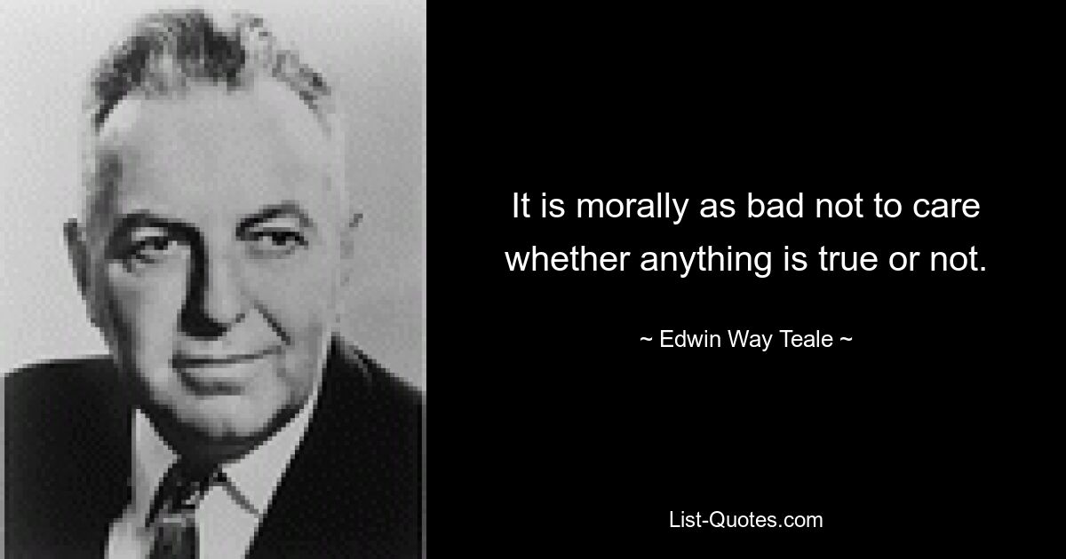 It is morally as bad not to care whether anything is true or not. — © Edwin Way Teale