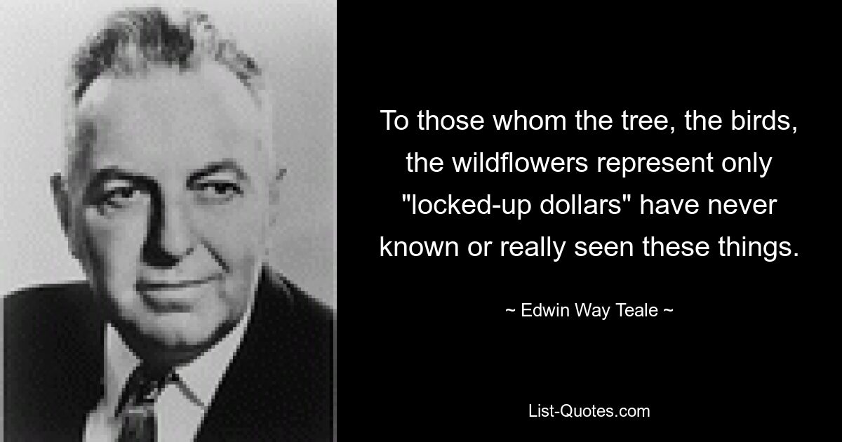 To those whom the tree, the birds, the wildflowers represent only "locked-up dollars" have never known or really seen these things. — © Edwin Way Teale