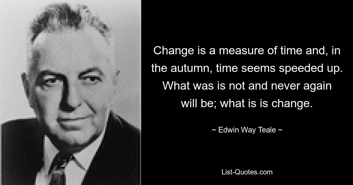 Change is a measure of time and, in the autumn, time seems speeded up. What was is not and never again will be; what is is change. — © Edwin Way Teale