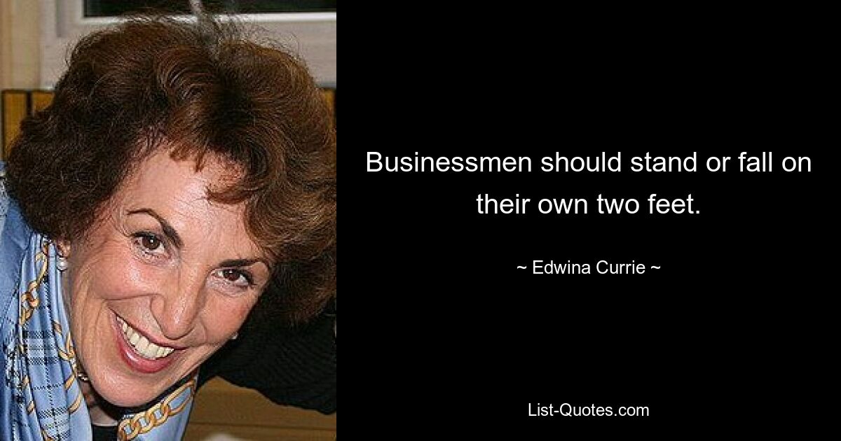 Businessmen should stand or fall on their own two feet. — © Edwina Currie