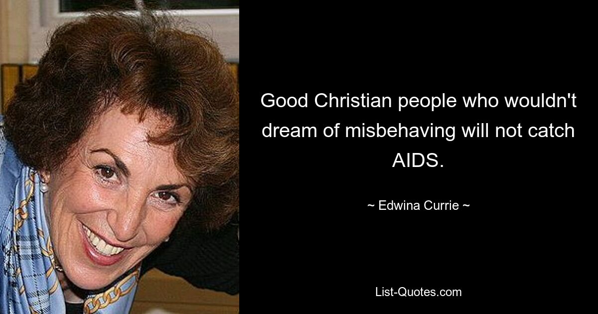 Good Christian people who wouldn't dream of misbehaving will not catch AIDS. — © Edwina Currie