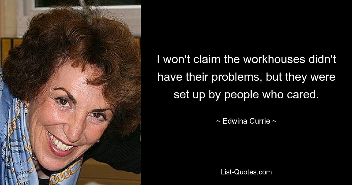 I won't claim the workhouses didn't have their problems, but they were set up by people who cared. — © Edwina Currie