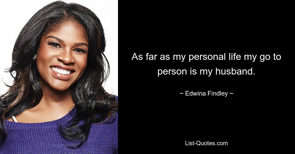 As far as my personal life my go to person is my husband. — © Edwina Findley