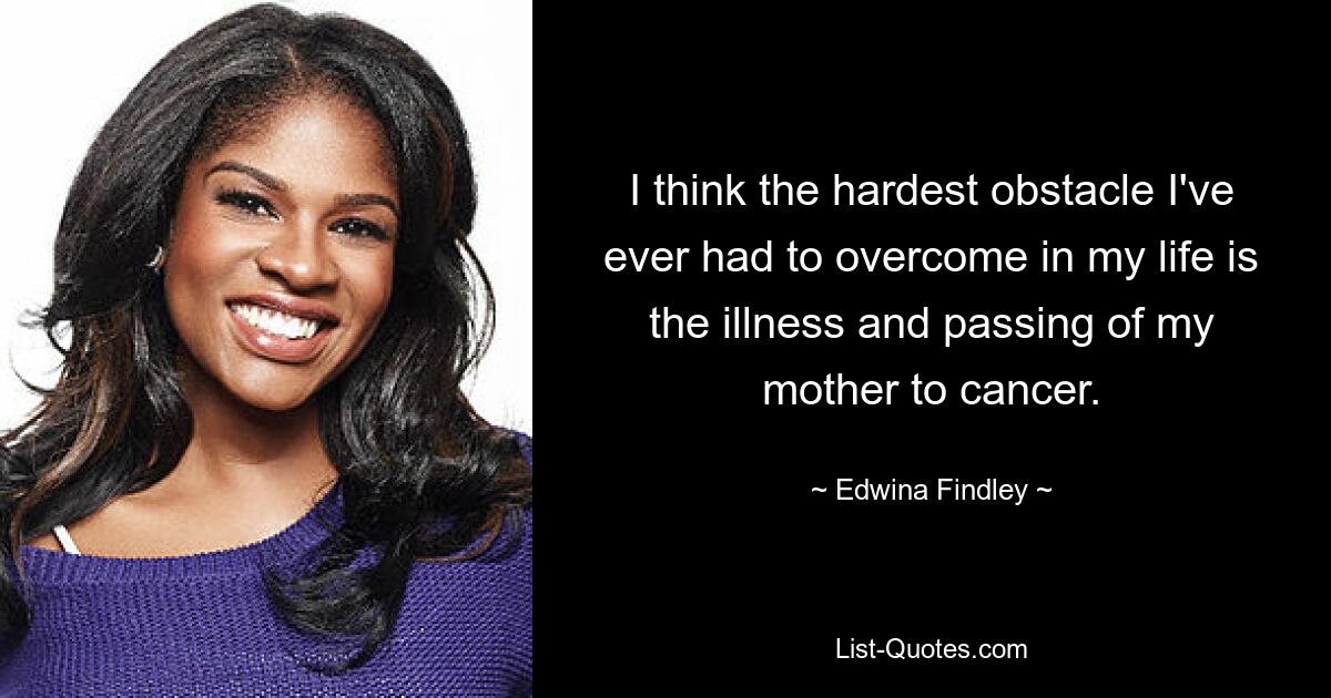 I think the hardest obstacle I've ever had to overcome in my life is the illness and passing of my mother to cancer. — © Edwina Findley