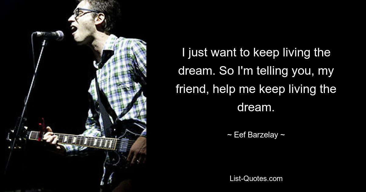 I just want to keep living the dream. So I'm telling you, my friend, help me keep living the dream. — © Eef Barzelay