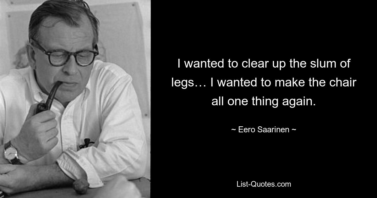 I wanted to clear up the slum of legs… I wanted to make the chair all one thing again. — © Eero Saarinen