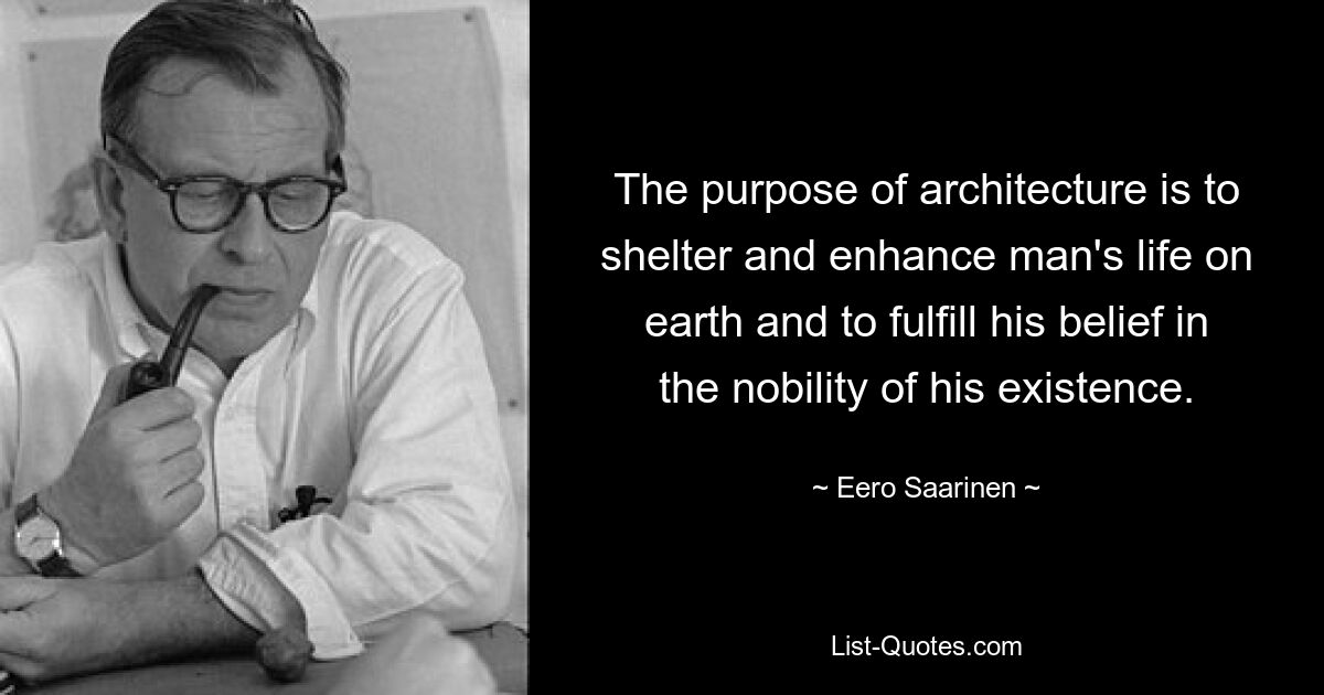 The purpose of architecture is to shelter and enhance man's life on earth and to fulfill his belief in the nobility of his existence. — © Eero Saarinen