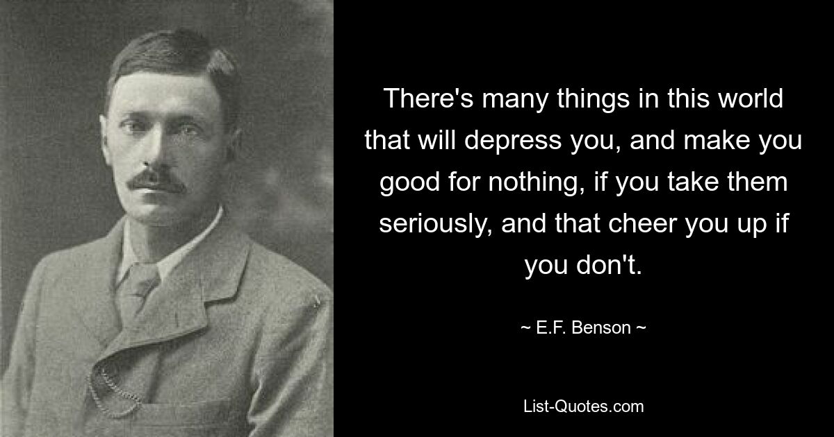 There's many things in this world that will depress you, and make you good for nothing, if you take them seriously, and that cheer you up if you don't. — © E.F. Benson