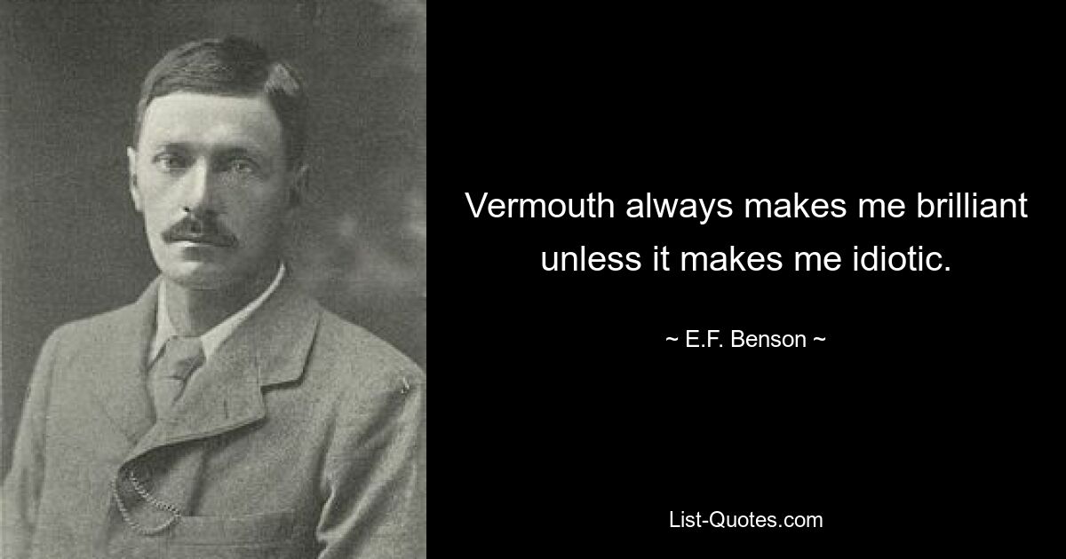 Vermouth always makes me brilliant unless it makes me idiotic. — © E.F. Benson