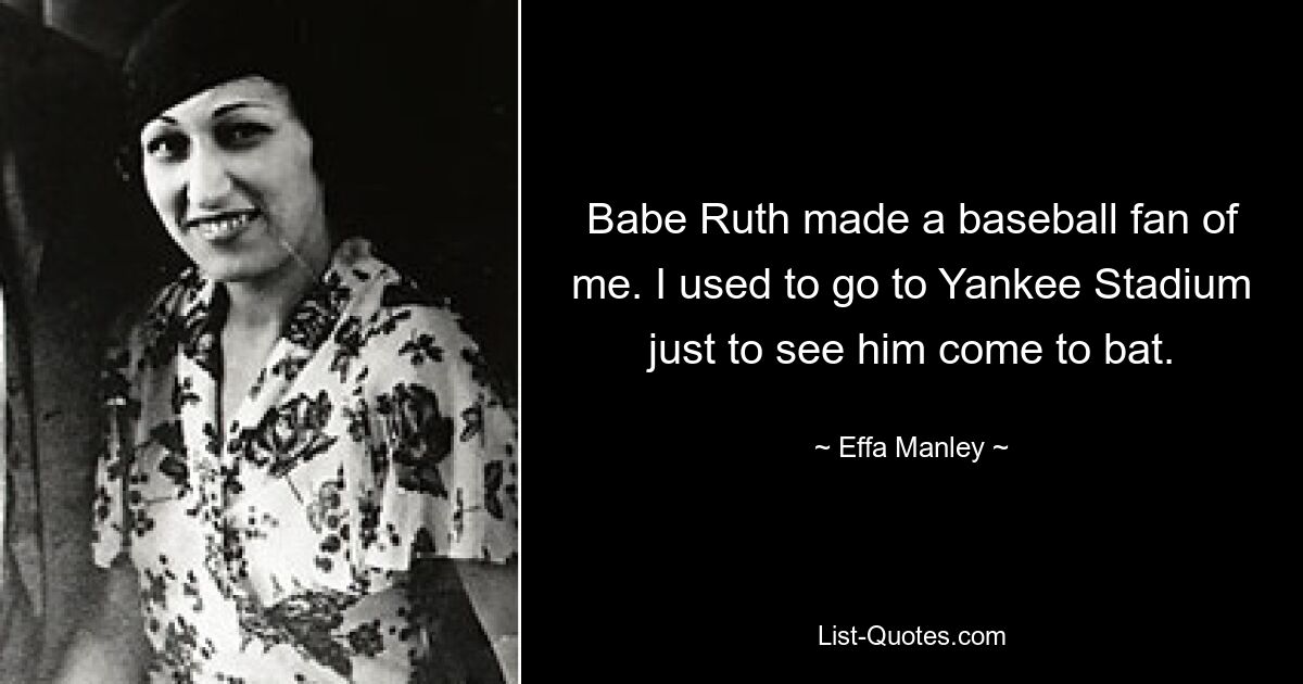 Babe Ruth made a baseball fan of me. I used to go to Yankee Stadium just to see him come to bat. — © Effa Manley