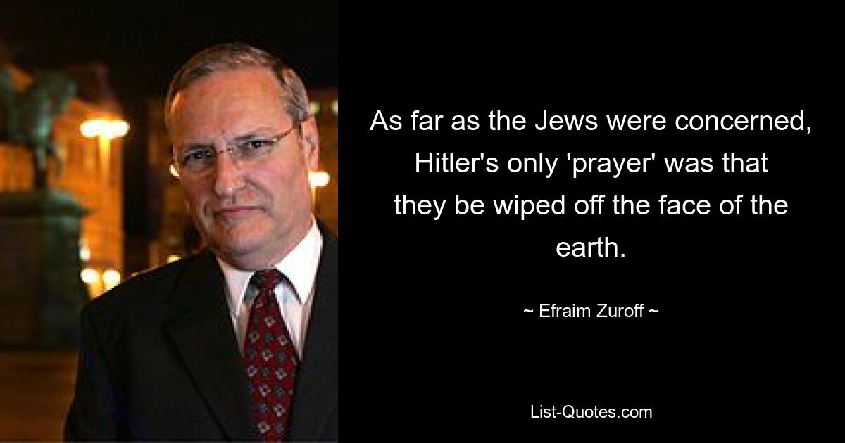 As far as the Jews were concerned, Hitler's only 'prayer' was that they be wiped off the face of the earth. — © Efraim Zuroff