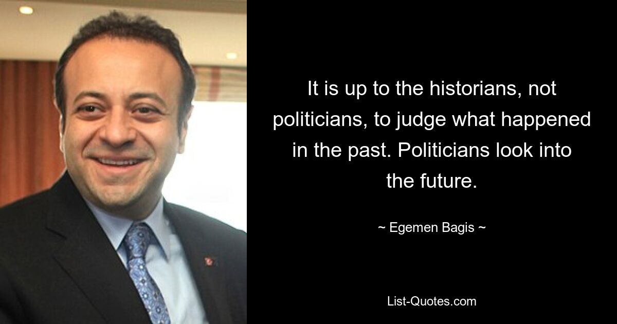 О том, что произошло в прошлом, должны судить историки, а не политики. Политики смотрят в будущее. — © Эгемен Багис 