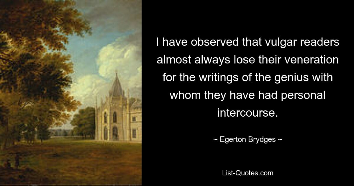 I have observed that vulgar readers almost always lose their veneration for the writings of the genius with whom they have had personal intercourse. — © Egerton Brydges