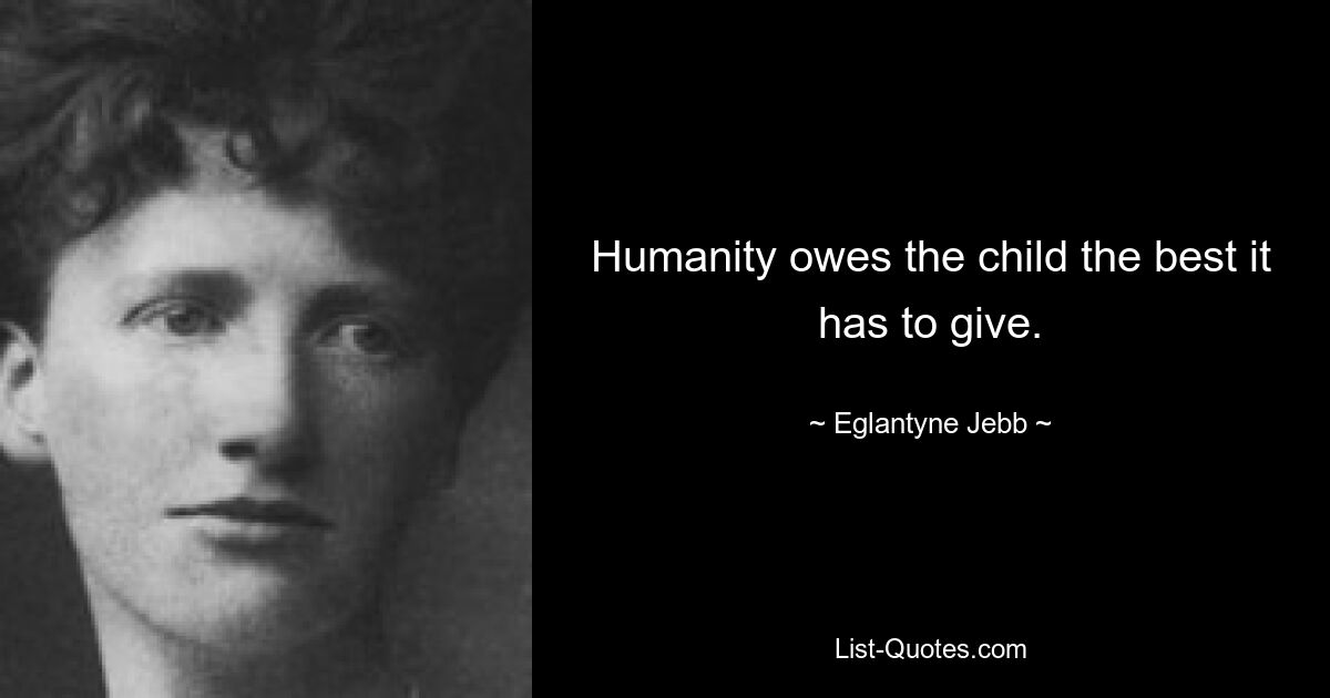 Humanity owes the child the best it has to give. — © Eglantyne Jebb