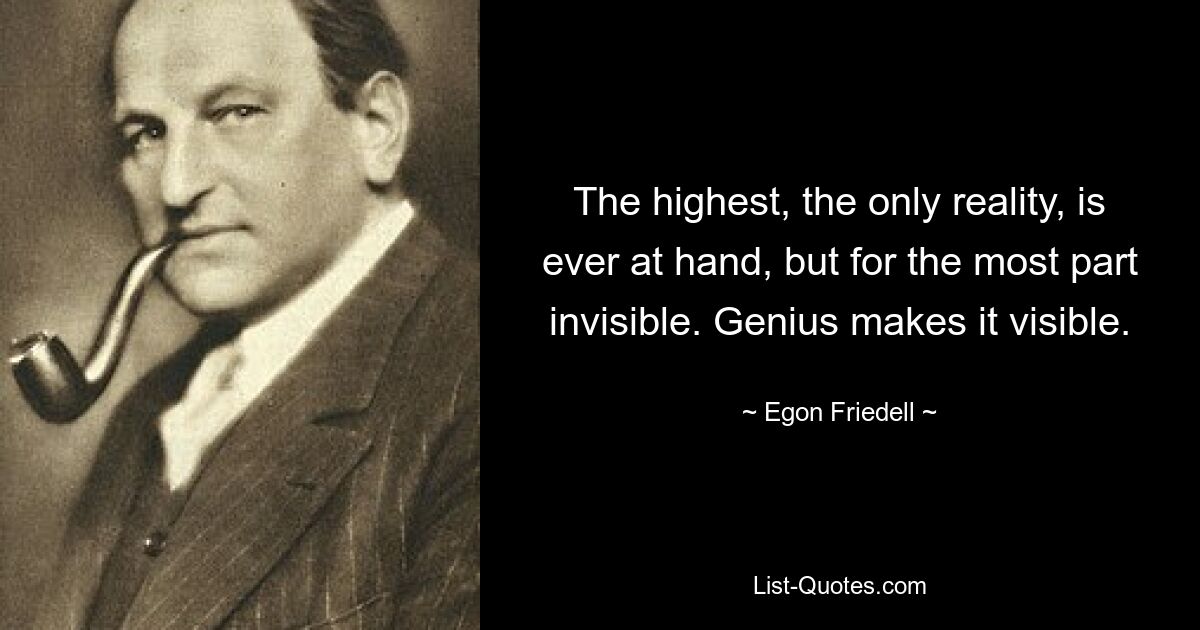 The highest, the only reality, is ever at hand, but for the most part invisible. Genius makes it visible. — © Egon Friedell