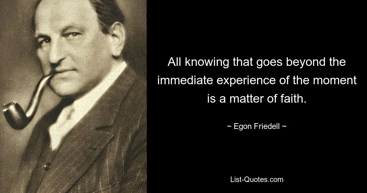 All knowing that goes beyond the immediate experience of the moment is a matter of faith. — © Egon Friedell