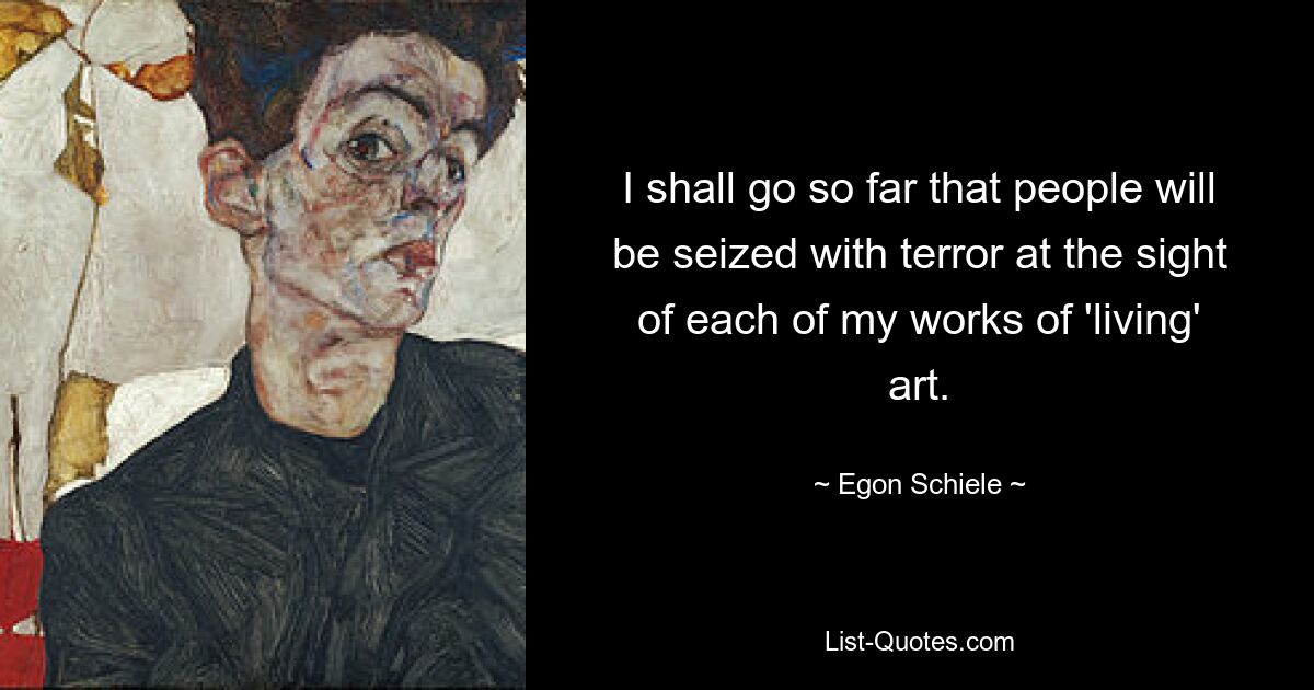 I shall go so far that people will be seized with terror at the sight of each of my works of 'living' art. — © Egon Schiele