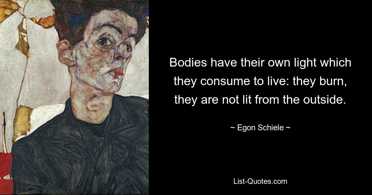 Bodies have their own light which they consume to live: they burn, they are not lit from the outside. — © Egon Schiele