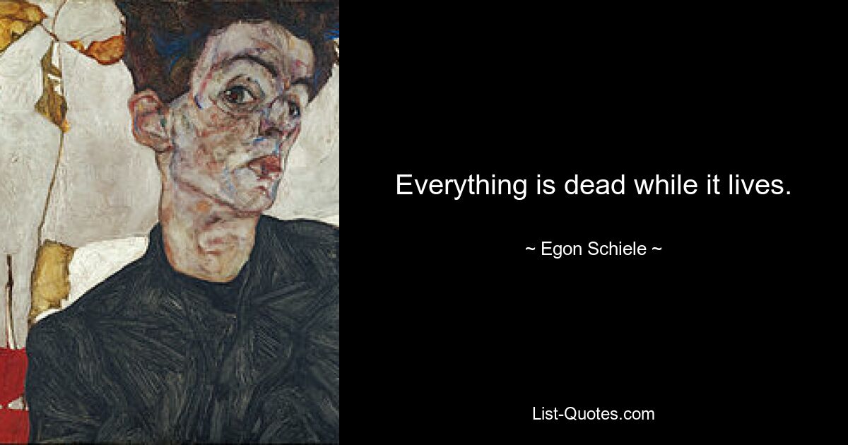 Everything is dead while it lives. — © Egon Schiele