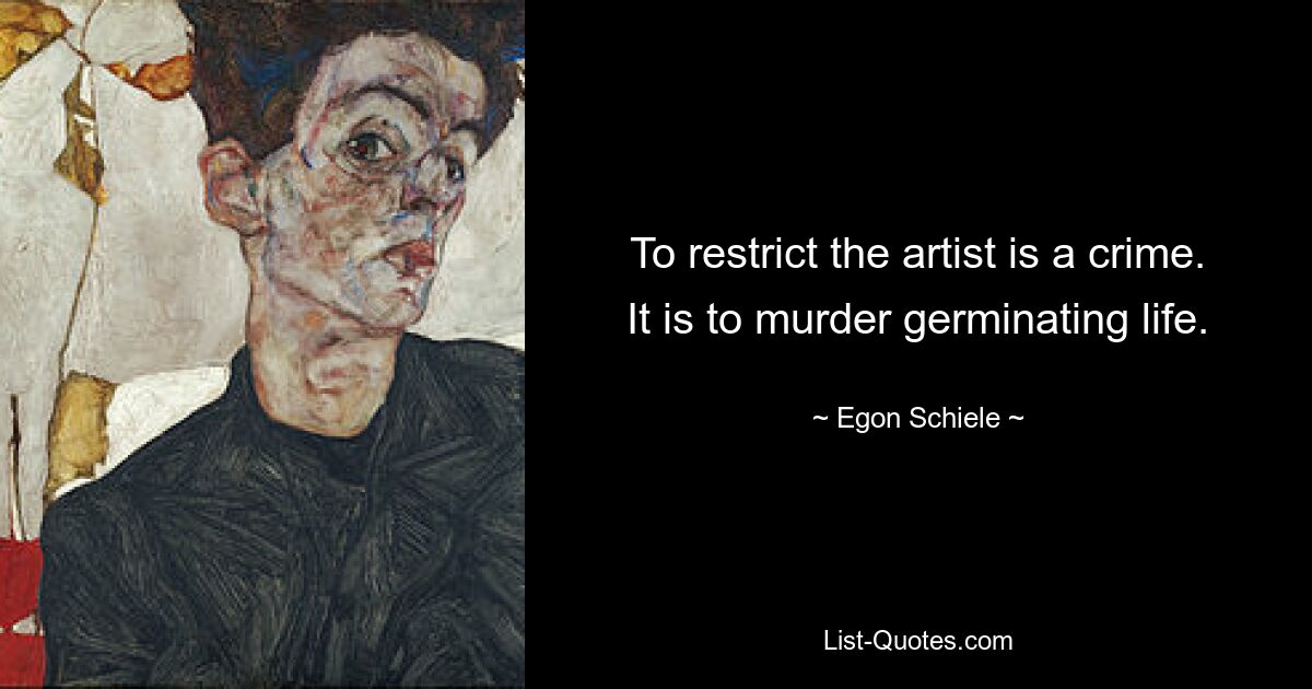 To restrict the artist is a crime. It is to murder germinating life. — © Egon Schiele