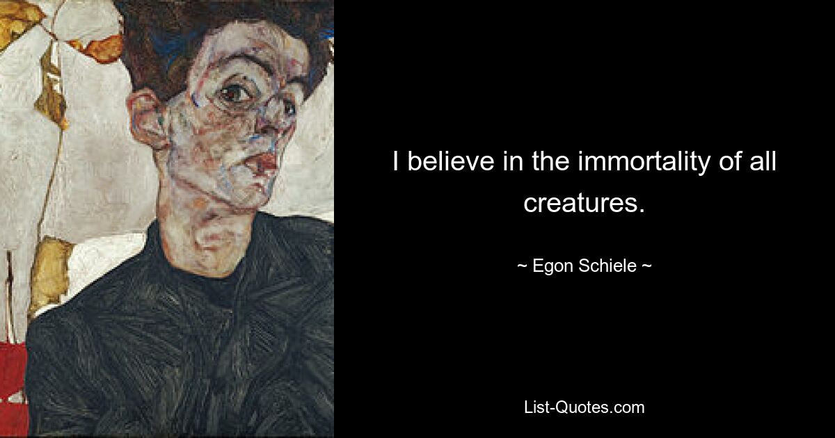 I believe in the immortality of all creatures. — © Egon Schiele