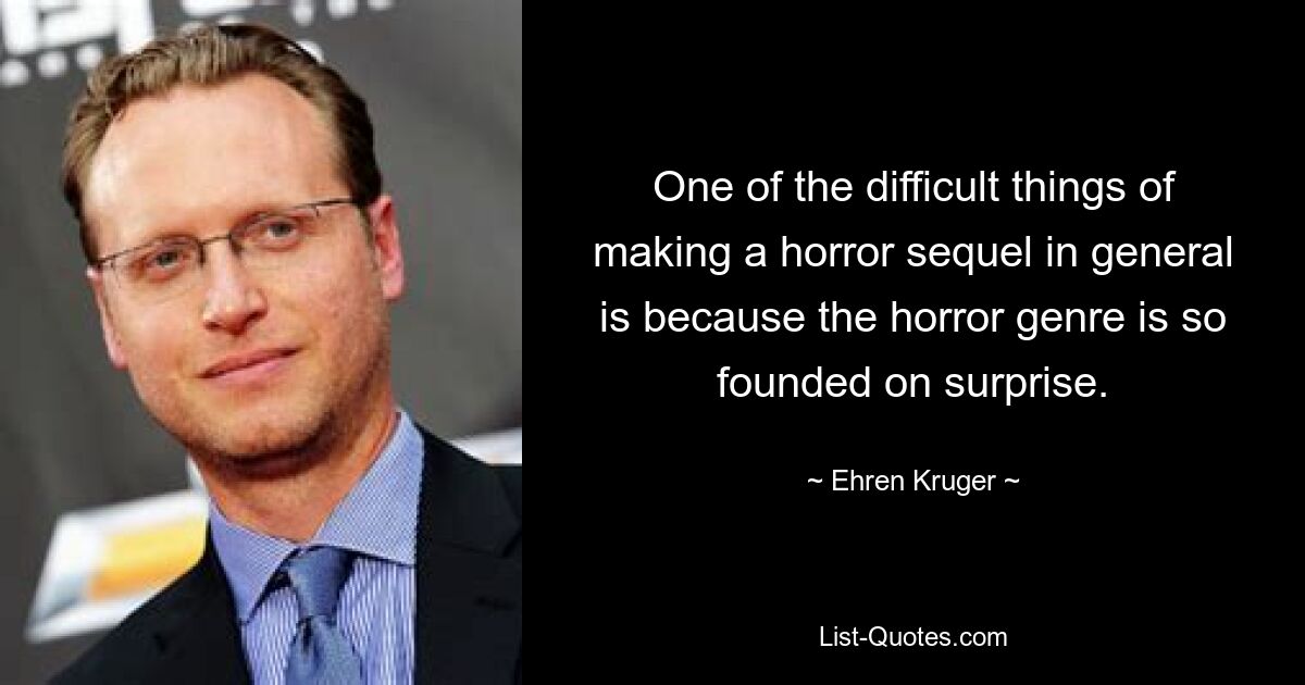 One of the difficult things of making a horror sequel in general is because the horror genre is so founded on surprise. — © Ehren Kruger