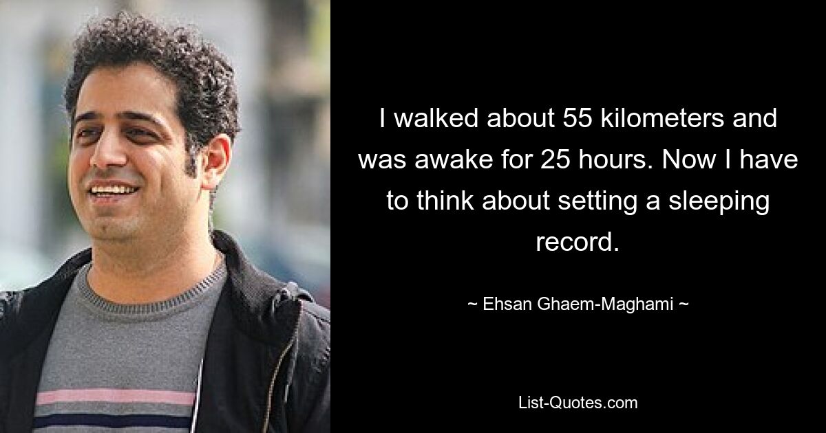 I walked about 55 kilometers and was awake for 25 hours. Now I have to think about setting a sleeping record. — © Ehsan Ghaem-Maghami