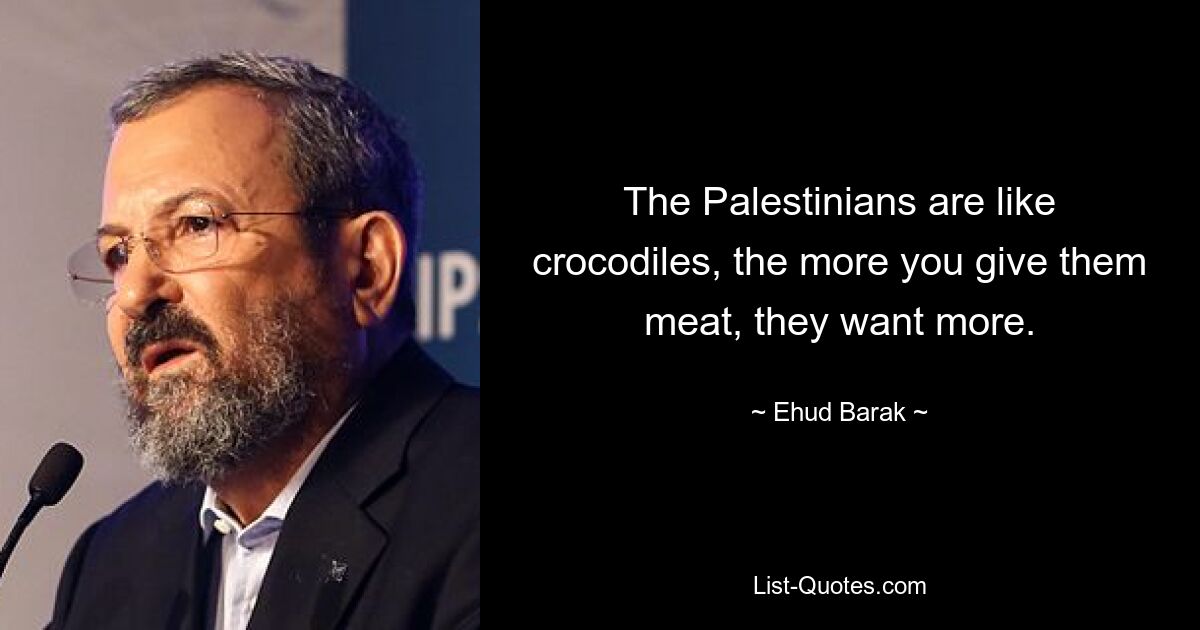 The Palestinians are like crocodiles, the more you give them meat, they want more. — © Ehud Barak