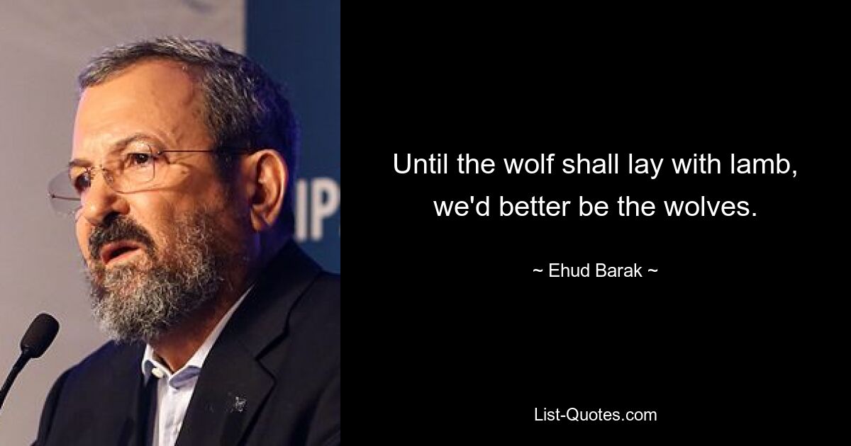 Until the wolf shall lay with lamb, we'd better be the wolves. — © Ehud Barak