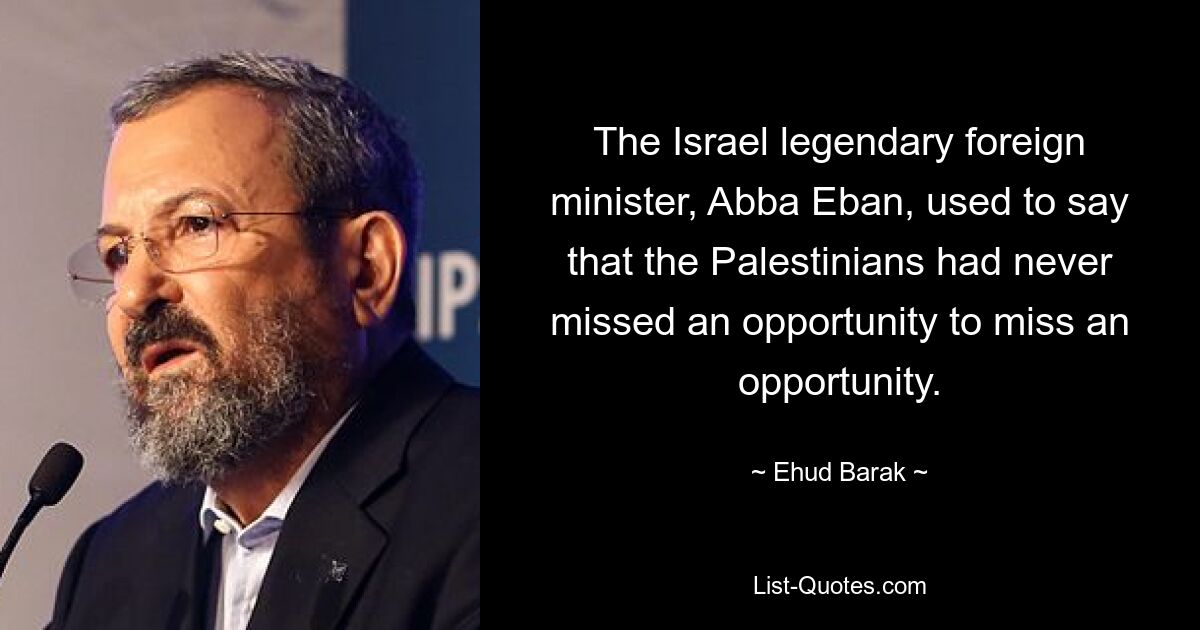 The Israel legendary foreign minister, Abba Eban, used to say that the Palestinians had never missed an opportunity to miss an opportunity. — © Ehud Barak