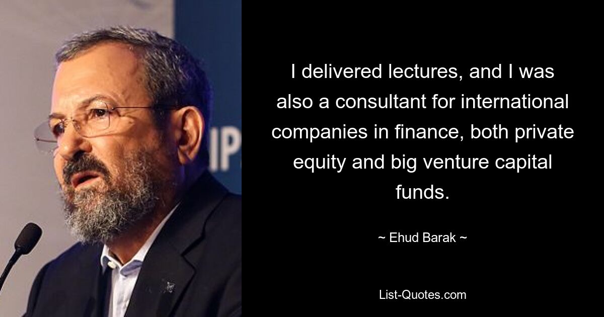 I delivered lectures, and I was also a consultant for international companies in finance, both private equity and big venture capital funds. — © Ehud Barak