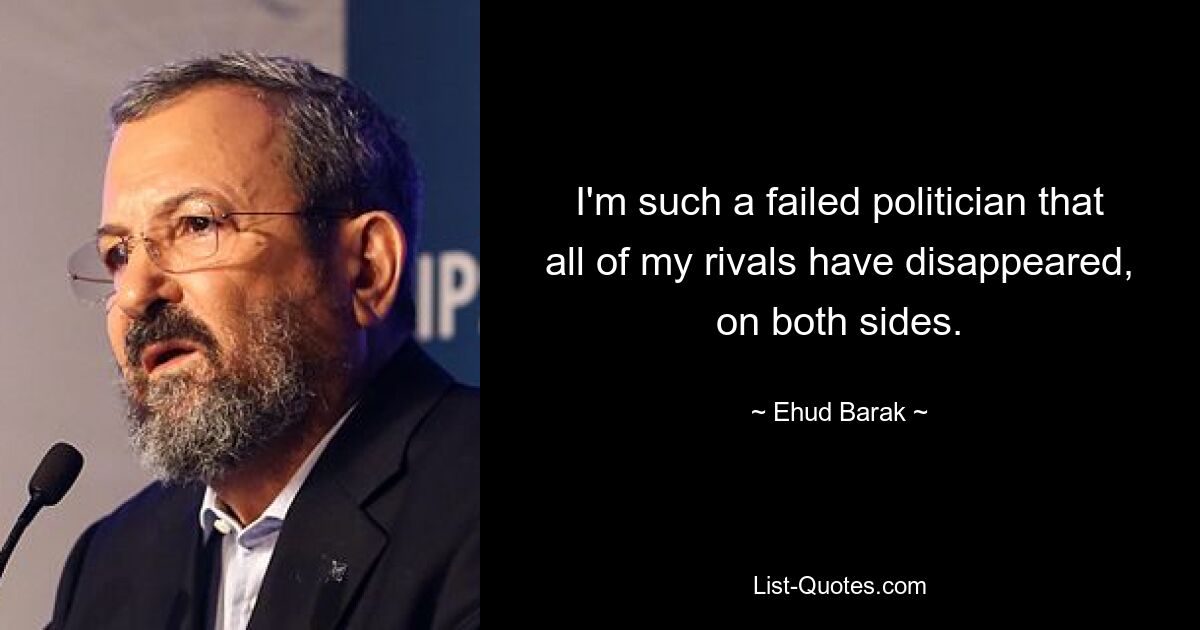 I'm such a failed politician that all of my rivals have disappeared, on both sides. — © Ehud Barak