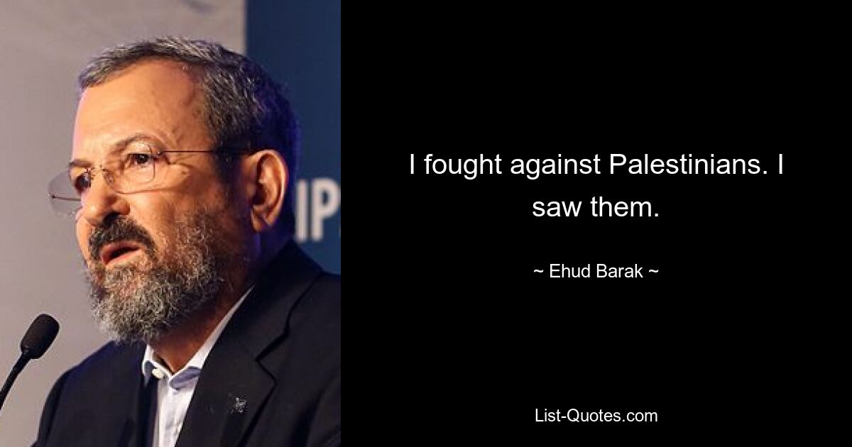 I fought against Palestinians. I saw them. — © Ehud Barak