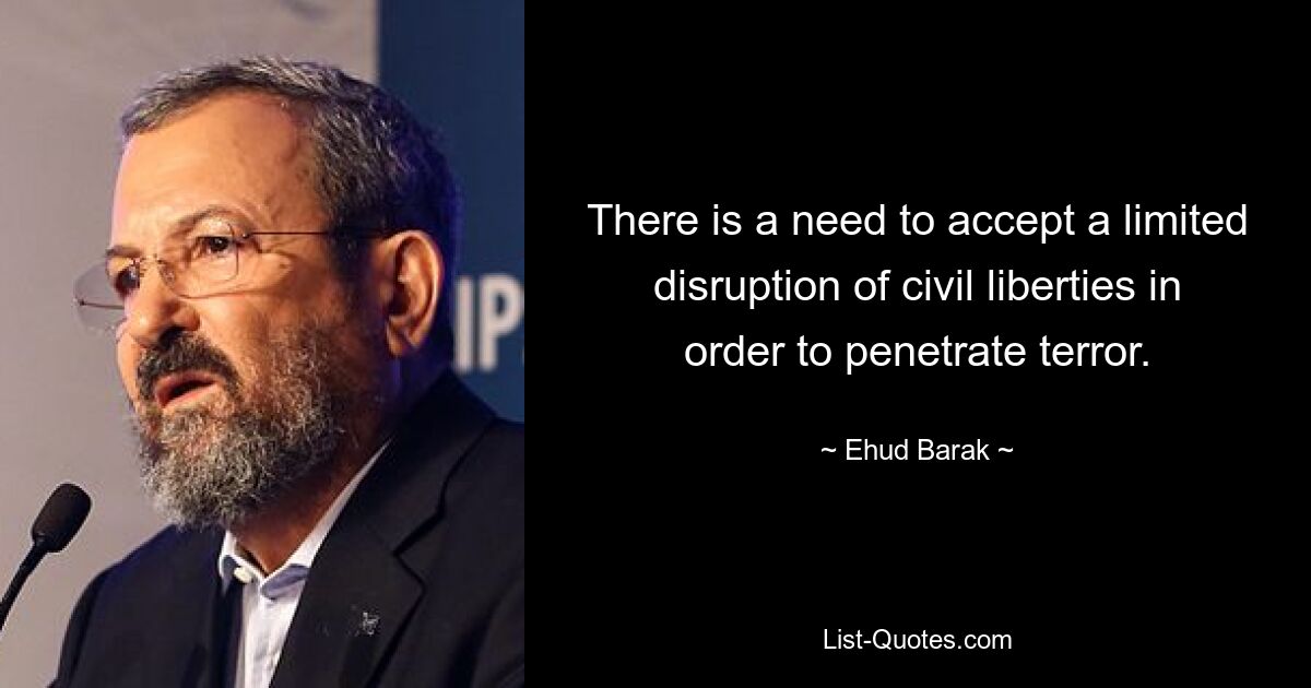 There is a need to accept a limited disruption of civil liberties in order to penetrate terror. — © Ehud Barak