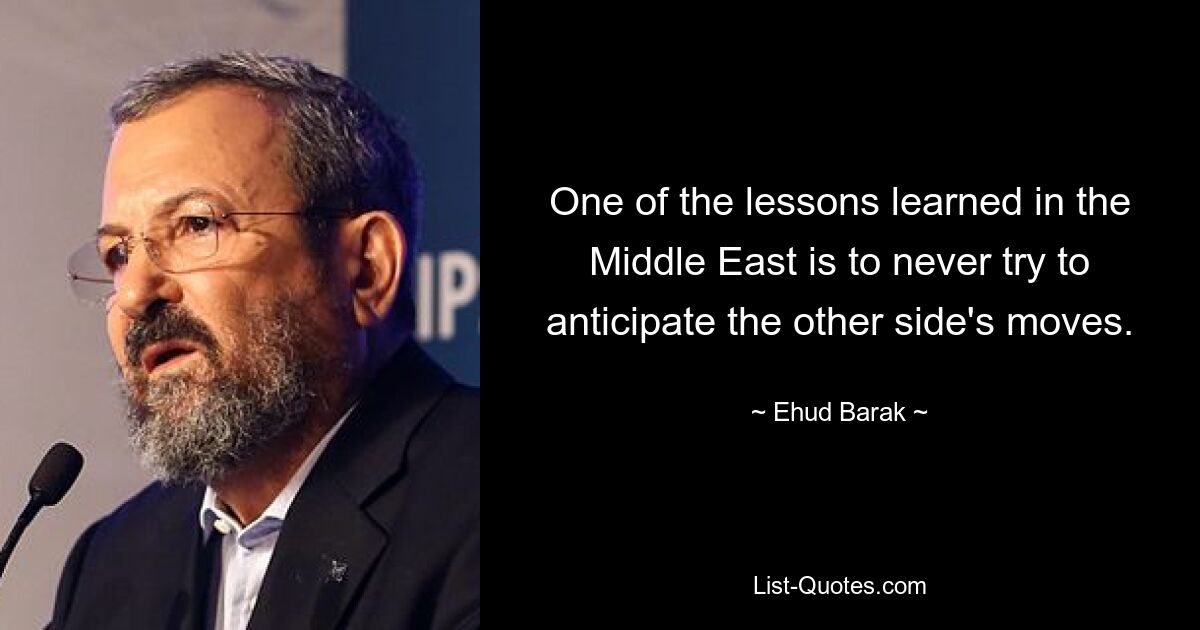 One of the lessons learned in the Middle East is to never try to anticipate the other side's moves. — © Ehud Barak