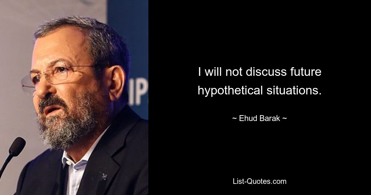 I will not discuss future hypothetical situations. — © Ehud Barak