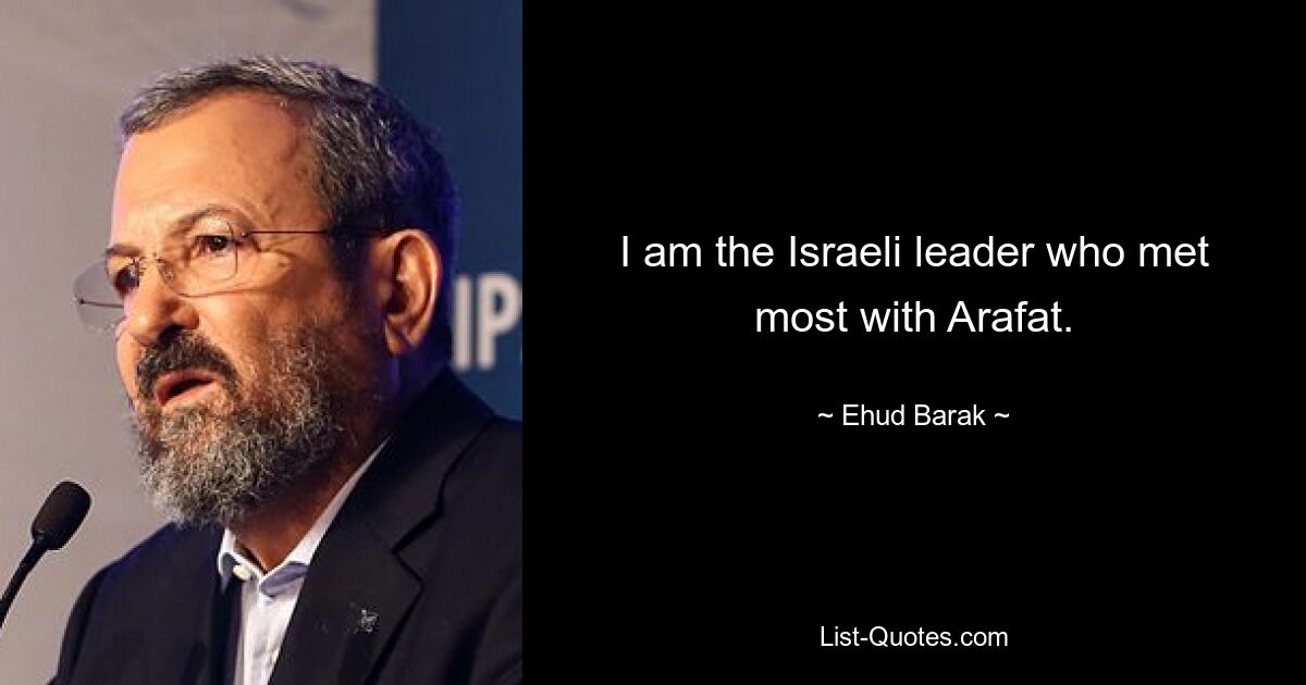 I am the Israeli leader who met most with Arafat. — © Ehud Barak