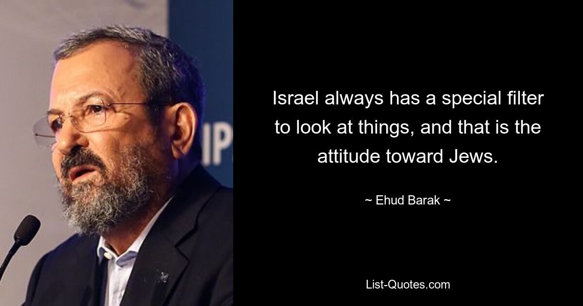 Israel always has a special filter to look at things, and that is the attitude toward Jews. — © Ehud Barak