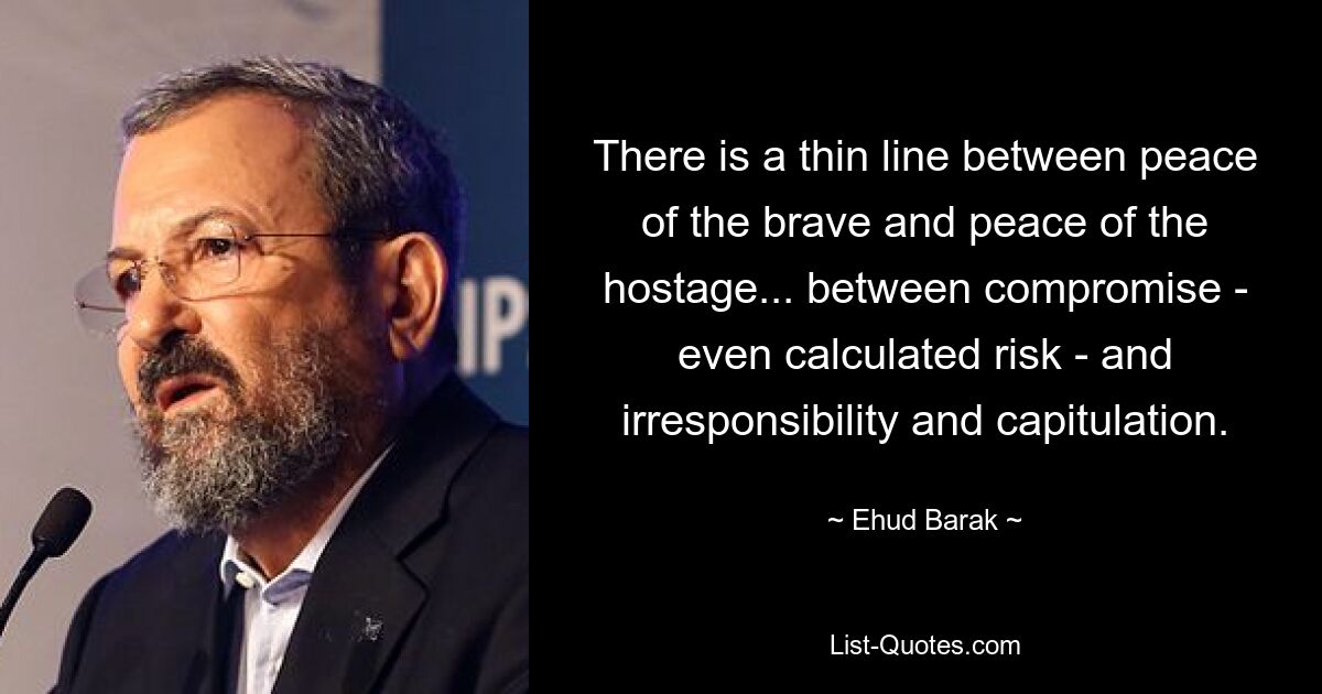 There is a thin line between peace of the brave and peace of the hostage... between compromise - even calculated risk - and irresponsibility and capitulation. — © Ehud Barak