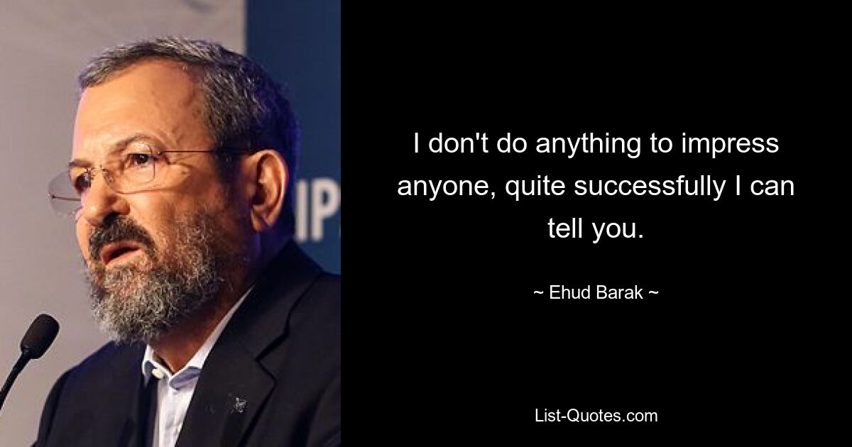 I don't do anything to impress anyone, quite successfully I can tell you. — © Ehud Barak