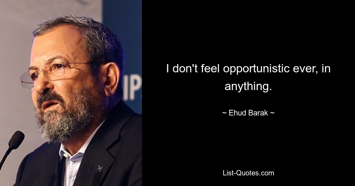 I don't feel opportunistic ever, in anything. — © Ehud Barak