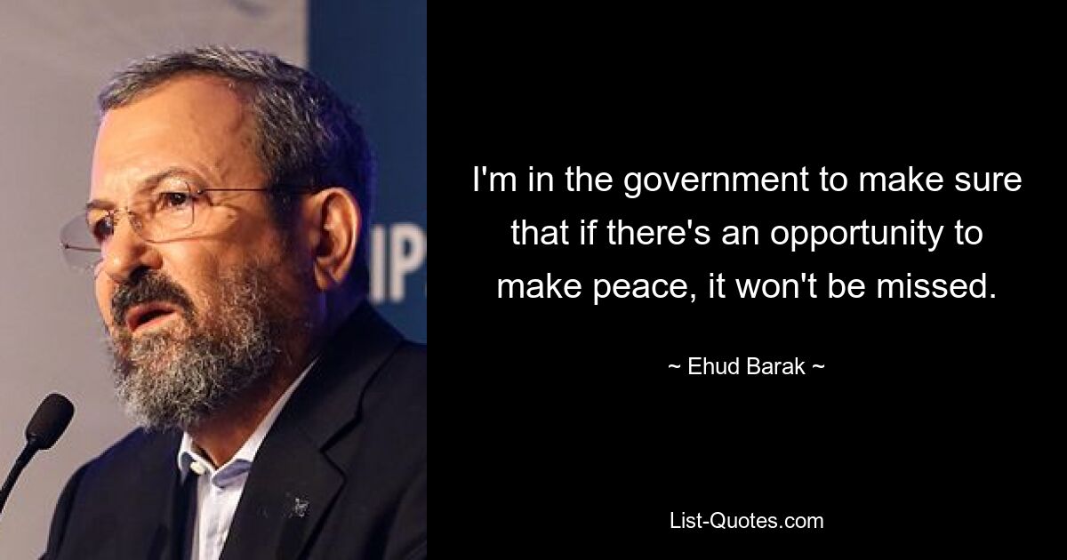 I'm in the government to make sure that if there's an opportunity to make peace, it won't be missed. — © Ehud Barak