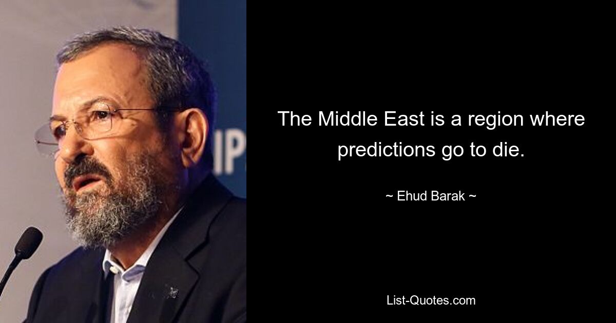 The Middle East is a region where predictions go to die. — © Ehud Barak