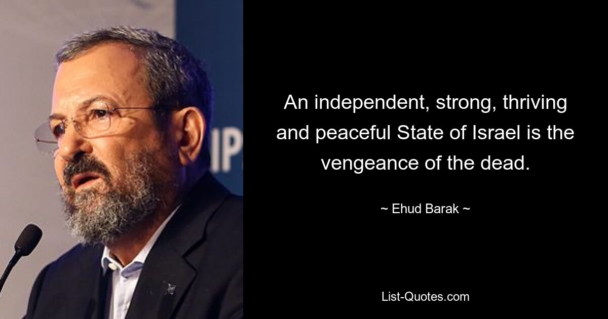 An independent, strong, thriving and peaceful State of Israel is the vengeance of the dead. — © Ehud Barak