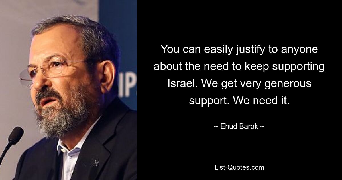 You can easily justify to anyone about the need to keep supporting Israel. We get very generous support. We need it. — © Ehud Barak