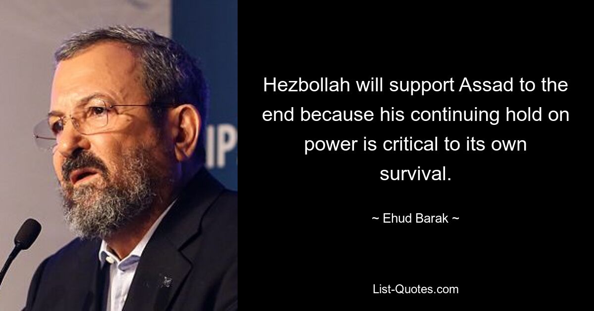 Hezbollah will support Assad to the end because his continuing hold on power is critical to its own survival. — © Ehud Barak