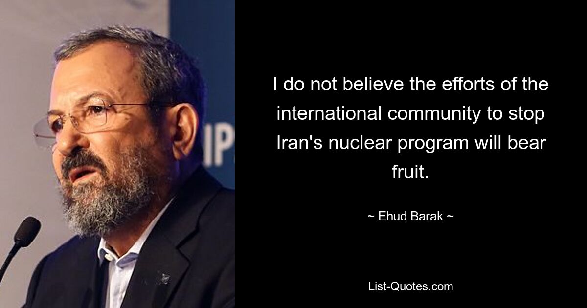 I do not believe the efforts of the international community to stop Iran's nuclear program will bear fruit. — © Ehud Barak