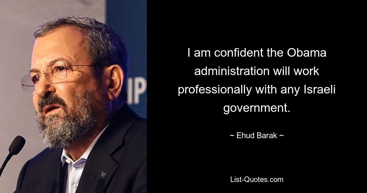 I am confident the Obama administration will work professionally with any Israeli government. — © Ehud Barak