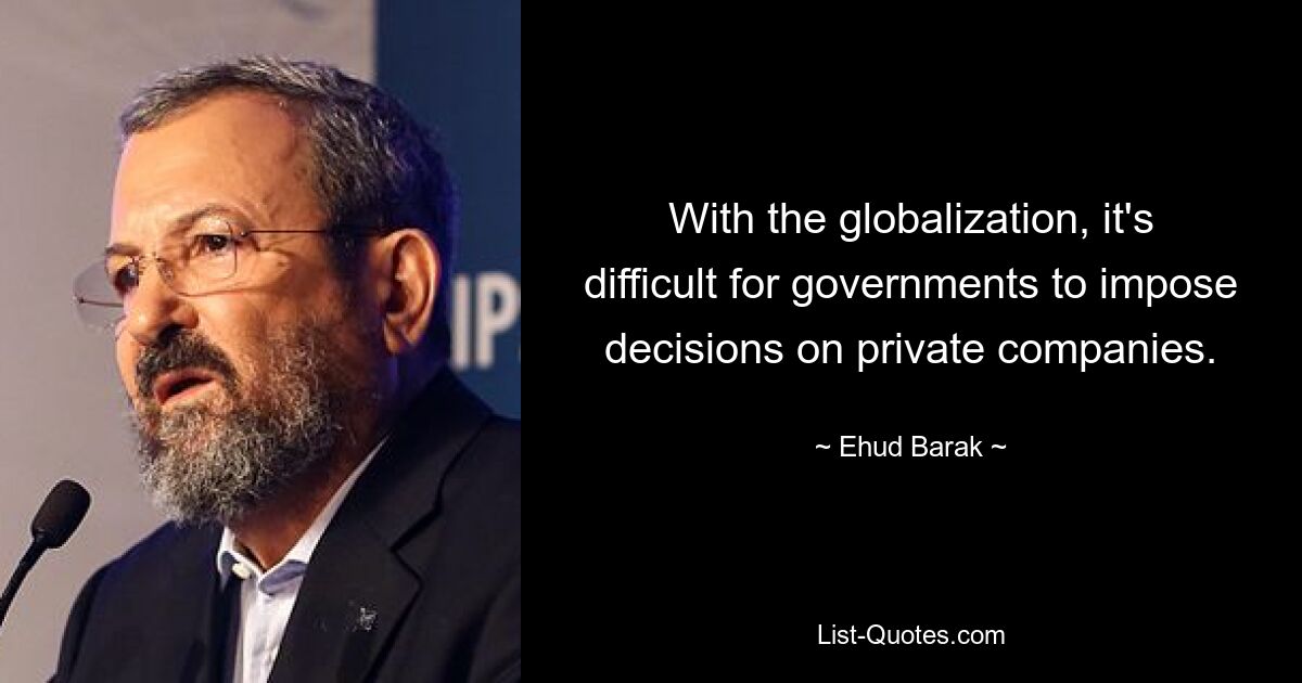 With the globalization, it's difficult for governments to impose decisions on private companies. — © Ehud Barak